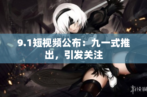 9.1短视频公布：九一式推出，引发关注