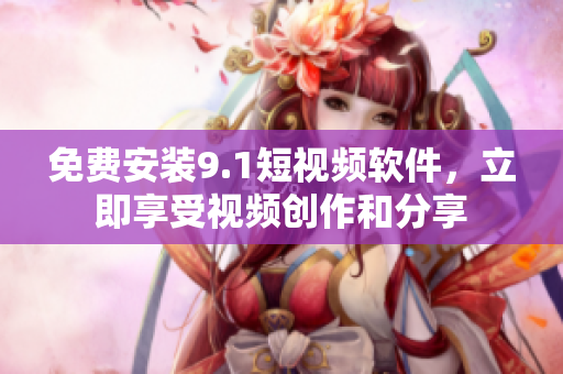 免费安装9.1短视频软件，立即享受视频创作和分享