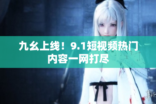 九幺上线！9.1短视频热门内容一网打尽