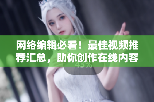 网络编辑必看！最佳视频推荐汇总，助你创作在线内容
