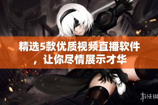精选5款优质视频直播软件，让你尽情展示才华