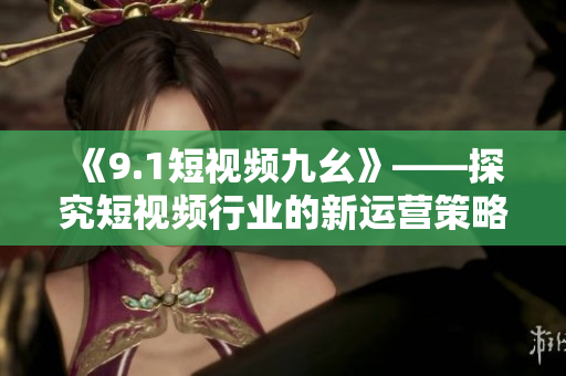 《9.1短视频九幺》——探究短视频行业的新运营策略
