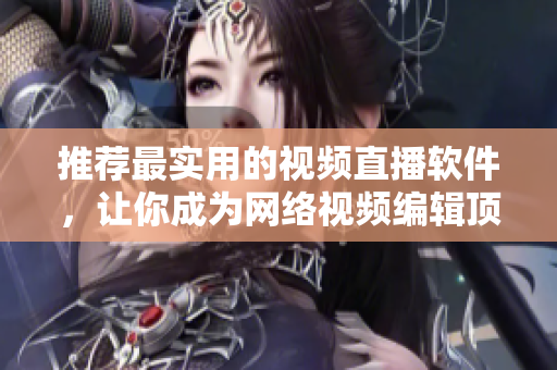 推荐最实用的视频直播软件，让你成为网络视频编辑顶尖高手！