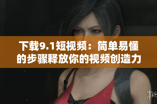 下载9.1短视频：简单易懂的步骤释放你的视频创造力!