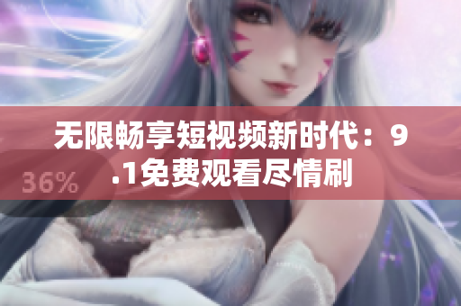 无限畅享短视频新时代：9.1免费观看尽情刷