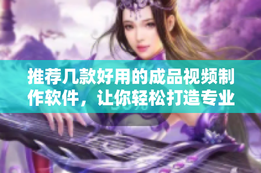 推荐几款好用的成品视频制作软件，让你轻松打造专业级作品