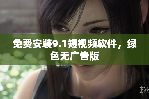 免费安装9.1短视频软件，绿色无广告版