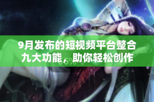 9月发布的短视频平台整合九大功能，助你轻松创作