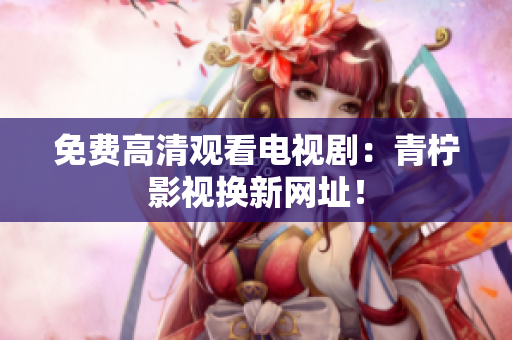 免费高清观看电视剧：青柠影视换新网址！