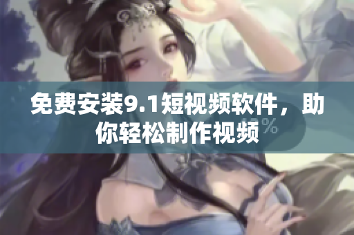 免费安装9.1短视频软件，助你轻松制作视频