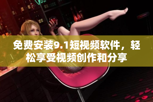 免费安装9.1短视频软件，轻松享受视频创作和分享