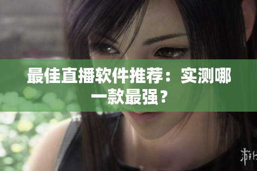最佳直播软件推荐：实测哪一款最强？