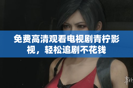 免费高清观看电视剧青柠影视，轻松追剧不花钱
