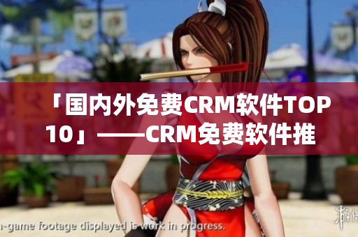 「国内外免费CRM软件TOP10」——CRM免费软件推荐