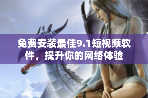 免费安装最佳9.1短视频软件，提升你的网络体验