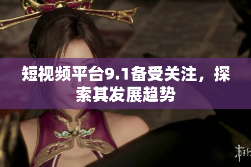 短视频平台9.1备受关注，探索其发展趋势