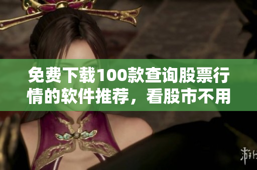 免费下载100款查询股票行情的软件推荐，看股市不用花一分钱！