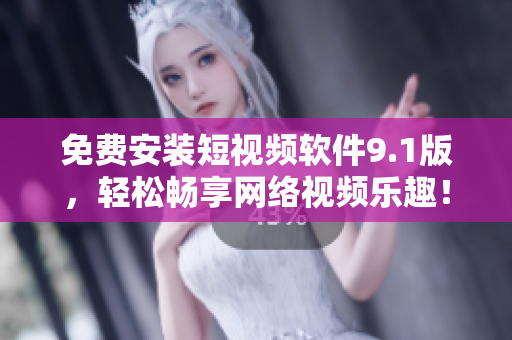 免费安装短视频软件9.1版，轻松畅享网络视频乐趣！