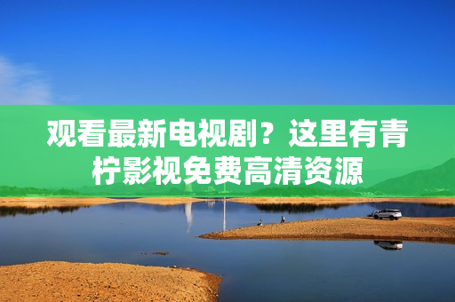 观看最新电视剧？这里有青柠影视免费高清资源