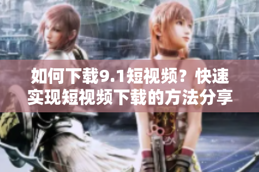 如何下载9.1短视频？快速实现短视频下载的方法分享