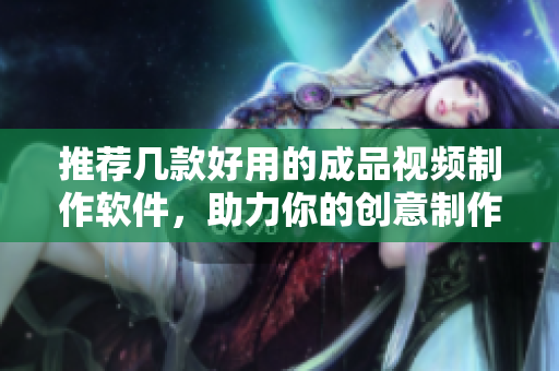推荐几款好用的成品视频制作软件，助力你的创意制作！
