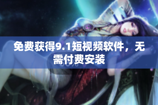 免费获得9.1短视频软件，无需付费安装