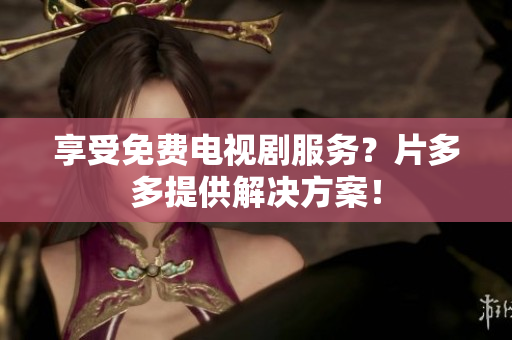 享受免费电视剧服务？片多多提供解决方案！