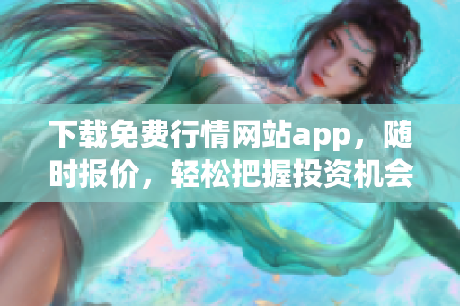 下载免费行情网站app，随时报价，轻松把握投资机会