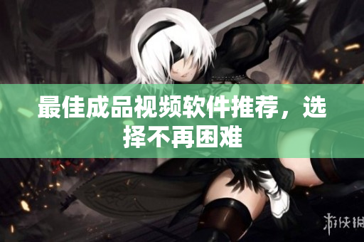 最佳成品视频软件推荐，选择不再困难