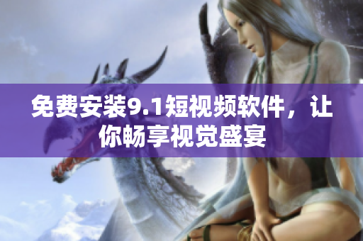 免费安装9.1短视频软件，让你畅享视觉盛宴