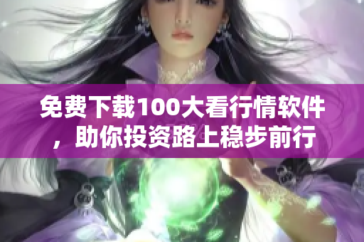 免费下载100大看行情软件，助你投资路上稳步前行