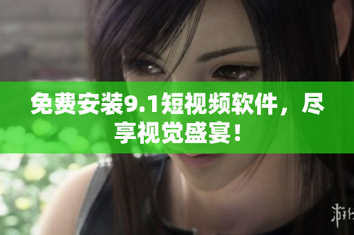 免费安装9.1短视频软件，尽享视觉盛宴！