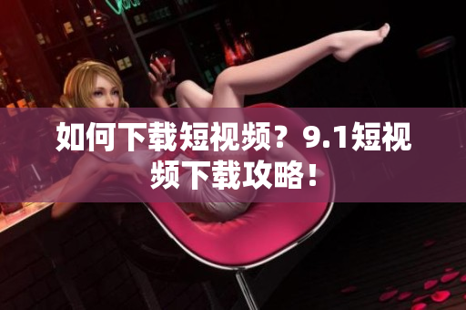 如何下载短视频？9.1短视频下载攻略！