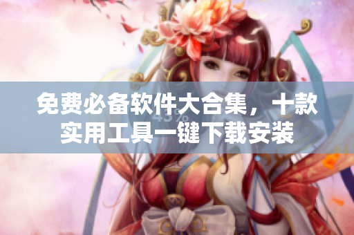 免费必备软件大合集，十款实用工具一键下载安装