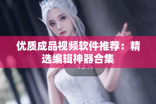 优质成品视频软件推荐：精选编辑神器合集