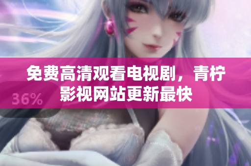 免费高清观看电视剧，青柠影视网站更新最快