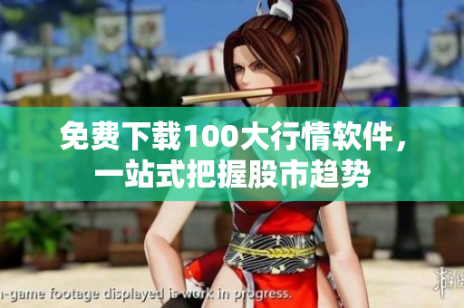 免费下载100大行情软件，一站式把握股市趋势