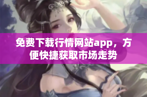 免费下载行情网站app，方便快捷获取市场走势