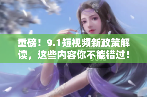 重磅！9.1短视频新政策解读，这些内容你不能错过！