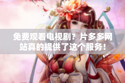 免费观看电视剧？片多多网站真的提供了这个服务！