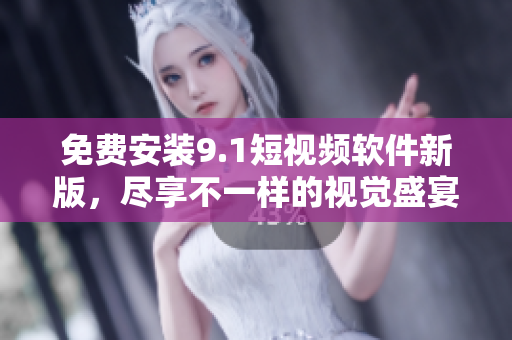 免费安装9.1短视频软件新版，尽享不一样的视觉盛宴！