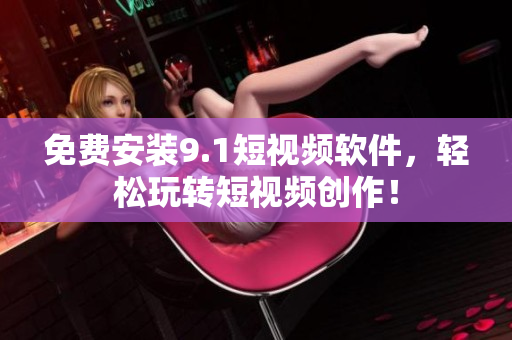 免费安装9.1短视频软件，轻松玩转短视频创作！