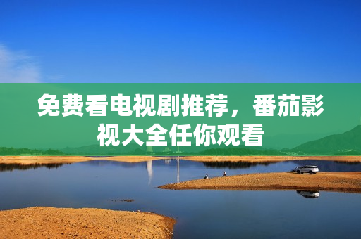 免费看电视剧推荐，番茄影视大全任你观看