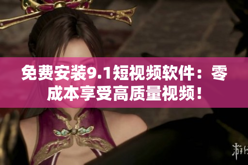 免费安装9.1短视频软件：零成本享受高质量视频！