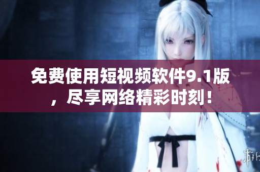免费使用短视频软件9.1版，尽享网络精彩时刻！