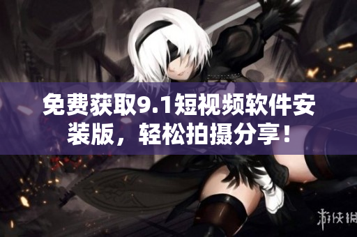 免费获取9.1短视频软件安装版，轻松拍摄分享！