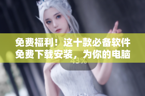 免费福利！这十款必备软件免费下载安装，为你的电脑保驾护航！