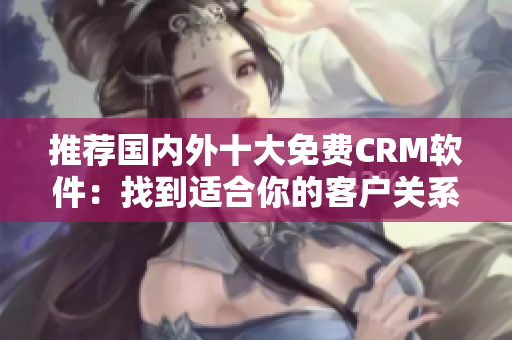 推荐国内外十大免费CRM软件：找到适合你的客户关系管理方案