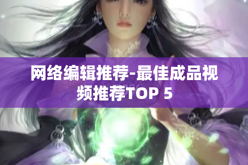 网络编辑推荐-最佳成品视频推荐TOP 5