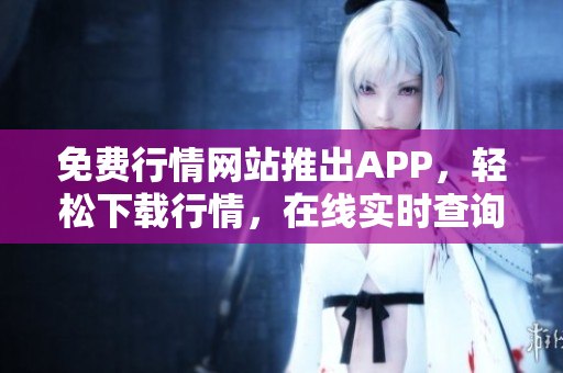 免费行情网站推出APP，轻松下载行情，在线实时查询！